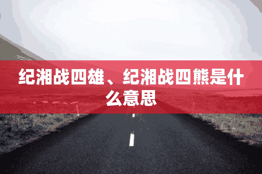 纪湘战四雄、纪湘战四熊是什么意思